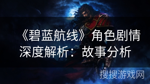 《碧蓝航线》角色剧情深度解析：故事分析