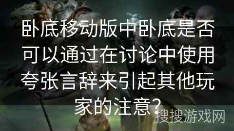 卧底移动版中卧底是否可以通过在讨论中使用夸张言辞来引起其他玩家的注意？