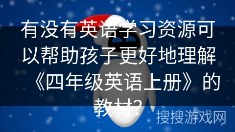 有没有英语学习资源可以帮助孩子更好地理解《四年级英语上册》的教材？