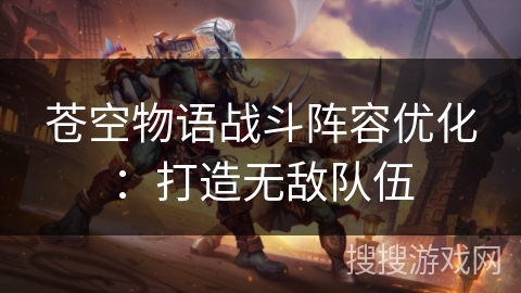 苍空物语战斗阵容优化：打造无敌队伍