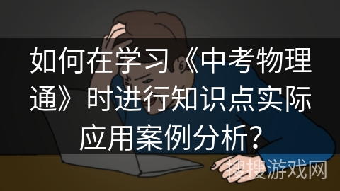 如何在学习《中考物理通》时进行知识点实际应用案例分析？