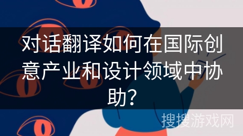 对话翻译如何在国际创意产业和设计领域中协助？