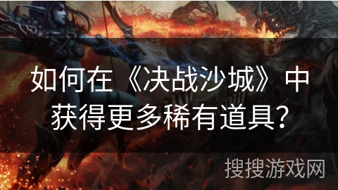 如何在《决战沙城》中获得更多稀有道具？