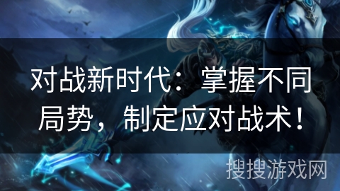 对战新时代：掌握不同局势，制定应对战术！