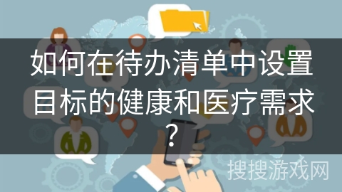 如何在待办清单中设置目标的健康和医疗需求？