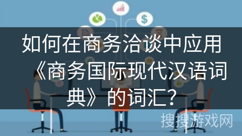 如何在商务洽谈中应用《商务国际现代汉语词典》的词汇？