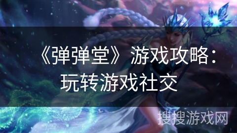 《弹弹堂》游戏攻略：玩转游戏社交