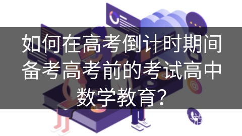 如何在高考倒计时期间备考高考前的考试高中数学教育？