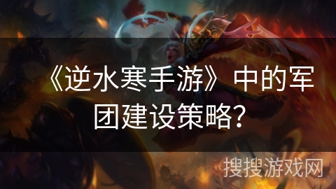 《逆水寒手游》中的军团建设策略？