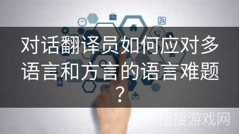 对话翻译员如何应对多语言和方言的语言难题？