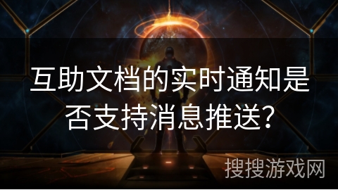 互助文档的实时通知是否支持消息推送？