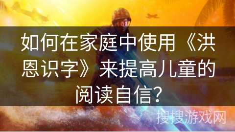 如何在家庭中使用《洪恩识字》来提高儿童的阅读自信？