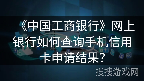 《中国工商银行》网上银行如何查询手机信用卡申请结果？