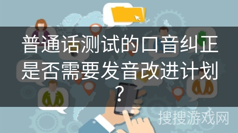 普通话测试的口音纠正是否需要发音改进计划？