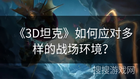 《3D坦克》如何应对多样的战场环境？