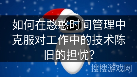 如何在憨憨时间管理中克服对工作中的技术陈旧的担忧？