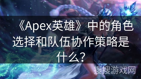 《Apex英雄》中的角色选择和队伍协作策略是什么？