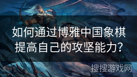 如何通过博雅中国象棋提高自己的攻坚能力？