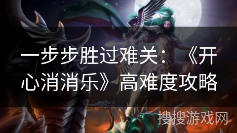 一步步胜过难关:《开心消消乐》高难度攻略 一步步胜过难关:《开心消消乐》高难度攻略