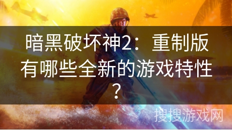 暗黑破坏神2：重制版有哪些全新的游戏特性？