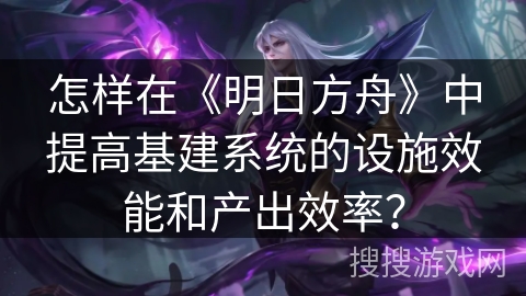 怎样在《明日方舟》中提高基建系统的设施效能和产出效率？
