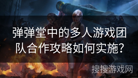 弹弹堂中的多人游戏团队合作攻略如何实施? 弹弹堂中的多人游戏团队合作攻略如何实施?