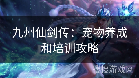 九州仙剑传:宠物养成和培训攻略 九州仙剑传:宠物养成和培训攻略