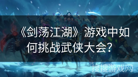 《剑荡江湖》游戏中如何挑战武侠大会？