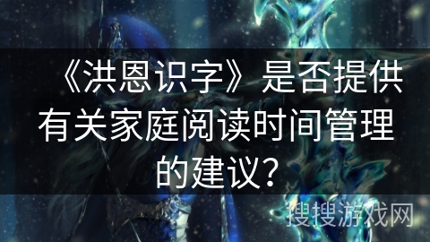 《洪恩识字》是否提供有关家庭阅读时间管理的建议? 《洪恩识字》是否提供有关家庭阅读时间管理的建议?