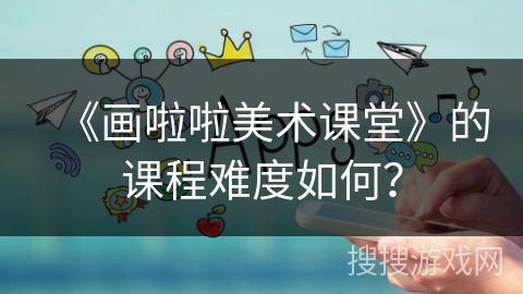 《画啦啦美术课堂》的课程难度如何？