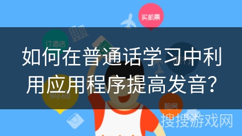 如何在普通话学习中利用应用程序提高发音? 如何在普通话学习中利用应用程序提高发音?