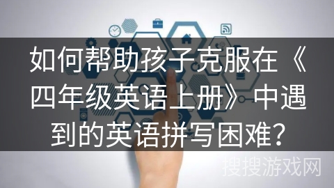 如何帮助孩子克服在《四年级英语上册》中遇到的英语拼写困难？