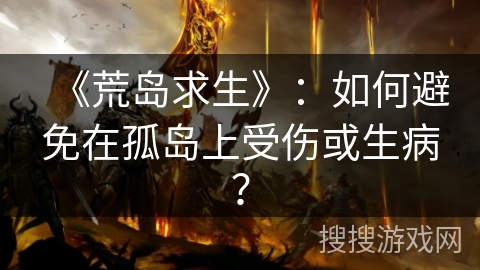 《荒岛求生》:如何避免在孤岛上受伤或生病? 《荒岛求生》:如何避免在孤岛上受伤或生病?