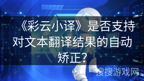 《彩云小译》是否支持对文本翻译结果的自动矫正? 《彩云小译》是否支持对文本翻译结果的自动矫正?