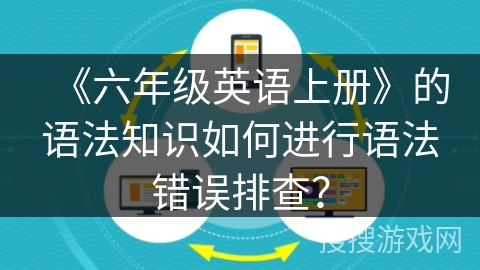 《六年级英语上册》的语法知识如何进行语法错误排查？