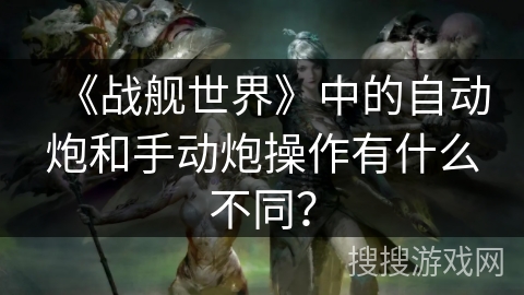 《战舰世界》中的自动炮和手动炮操作有什么不同？