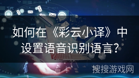 如何在《彩云小译》中设置语音识别语言？