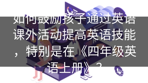 如何鼓励孩子通过英语课外活动提高英语技能，特别是在《四年级英语上册》？