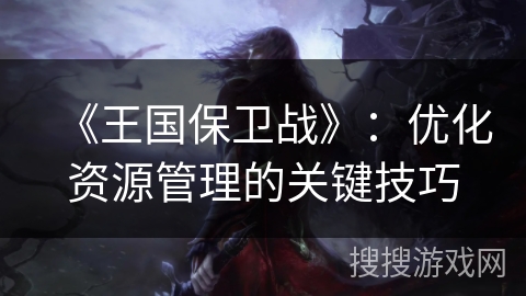 《王国保卫战》:优化资源管理的关键技巧 《王国保卫战》:优化资源管理的关键技巧