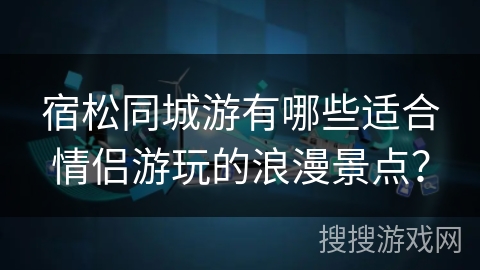 宿松同城游有哪些适合情侣游玩的浪漫景点？