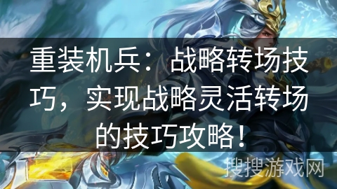 重装机兵：战略转场技巧，实现战略灵活转场的技巧攻略！