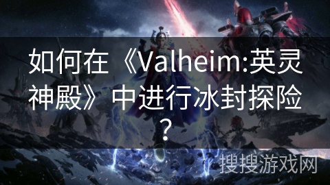 如何在《Valheim:英灵神殿》中进行冰封探险？