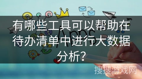 有哪些工具可以帮助在待办清单中进行大数据分析？