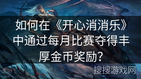 如何在《开心消消乐》中通过每月比赛夺得丰厚金币奖励？