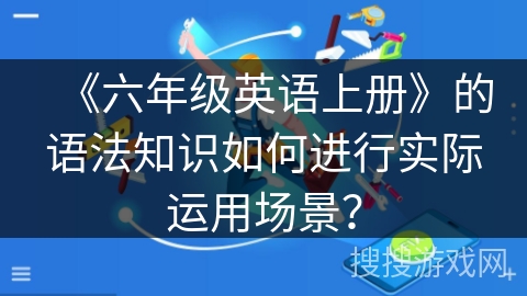 《六年级英语上册》的语法知识如何进行实际运用场景？