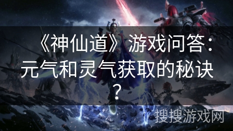 《神仙道》游戏问答：元气和灵气获取的秘诀？