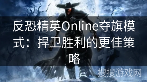 反恐精英Online夺旗模式：捍卫胜利的更佳策略