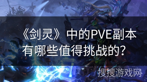 《剑灵》中的PVE副本有哪些值得挑战的？