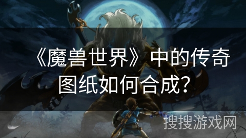 《魔兽世界》中的传奇图纸如何合成？