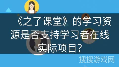 《之了课堂》的学习资源是否支持学习者在线实际项目? 《之了课堂》的学习资源是否支持学习者在线实际项目?